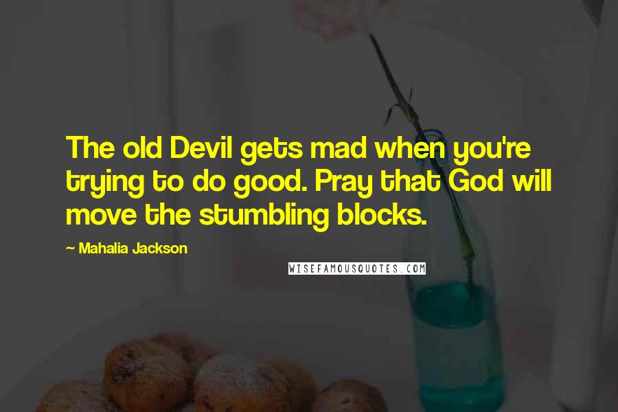 Mahalia Jackson quotes: The old Devil gets mad when you're trying to do good. Pray that God will move the stumbling blocks.