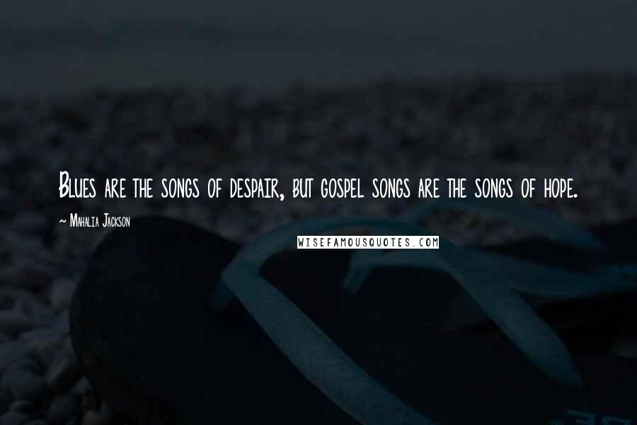 Mahalia Jackson quotes: Blues are the songs of despair, but gospel songs are the songs of hope.