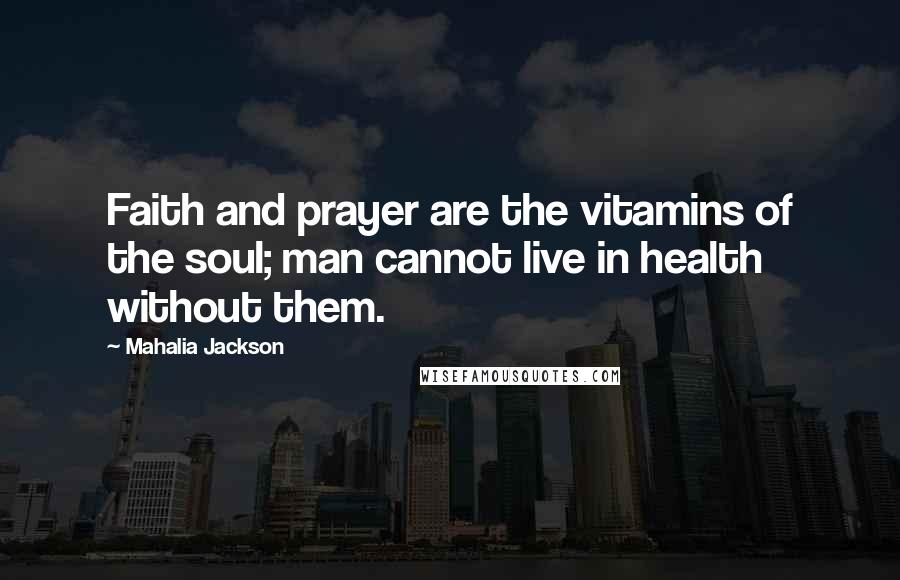 Mahalia Jackson quotes: Faith and prayer are the vitamins of the soul; man cannot live in health without them.