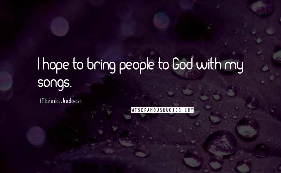 Mahalia Jackson quotes: I hope to bring people to God with my songs.