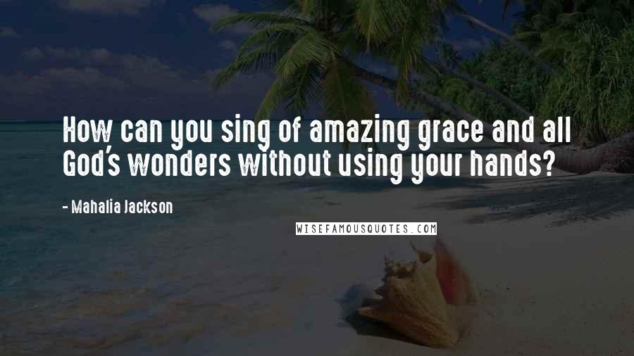 Mahalia Jackson quotes: How can you sing of amazing grace and all God's wonders without using your hands?
