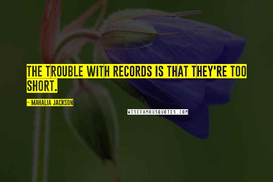 Mahalia Jackson quotes: The trouble with records is that they're too short.