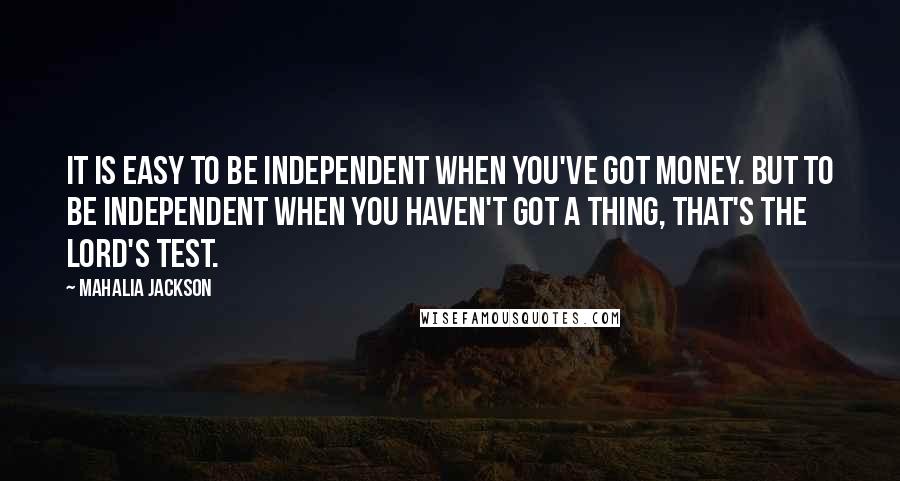 Mahalia Jackson quotes: It is easy to be independent when you've got money. But to be independent when you haven't got a thing, that's the Lord's test.