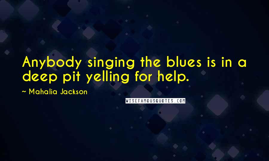 Mahalia Jackson quotes: Anybody singing the blues is in a deep pit yelling for help.
