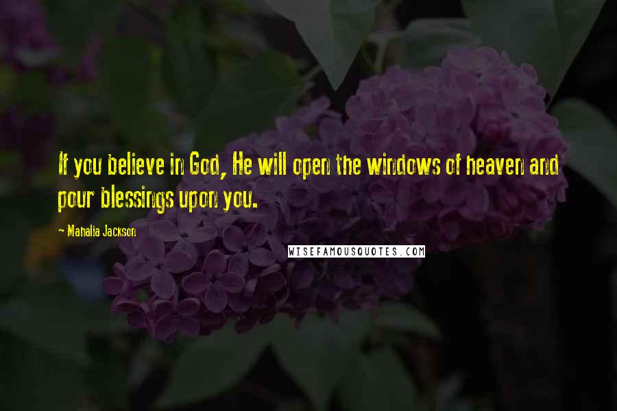 Mahalia Jackson quotes: If you believe in God, He will open the windows of heaven and pour blessings upon you.