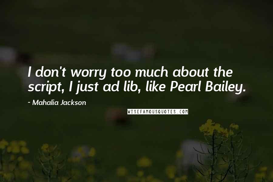 Mahalia Jackson quotes: I don't worry too much about the script, I just ad lib, like Pearl Bailey.