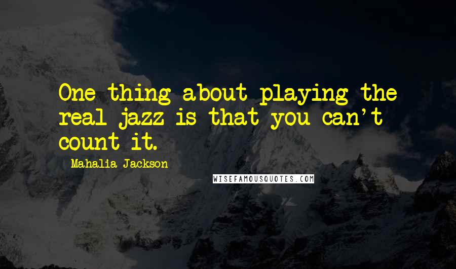 Mahalia Jackson quotes: One thing about playing the real jazz is that you can't count it.