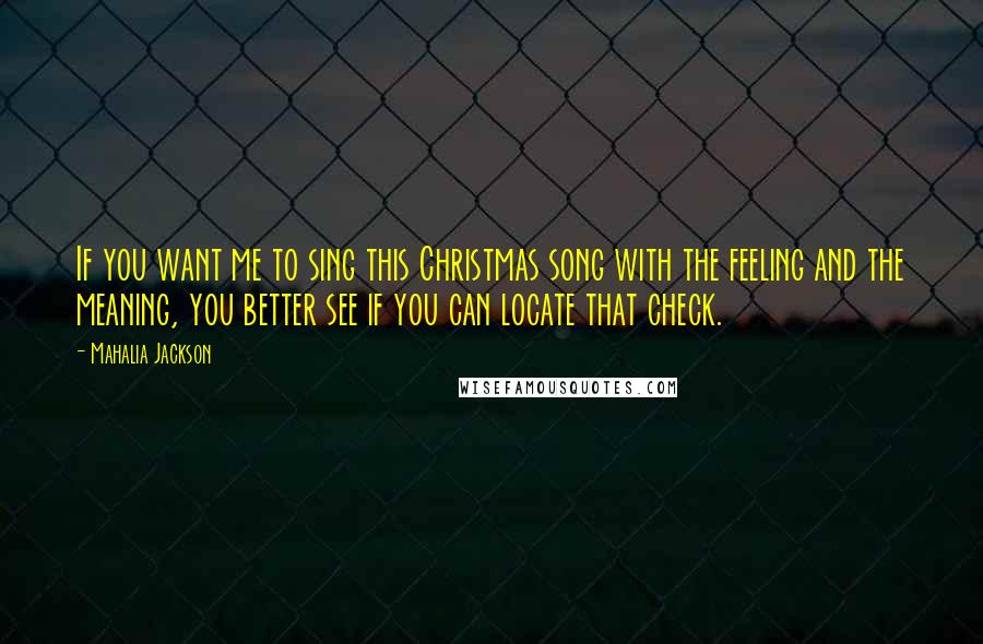 Mahalia Jackson quotes: If you want me to sing this Christmas song with the feeling and the meaning, you better see if you can locate that check.