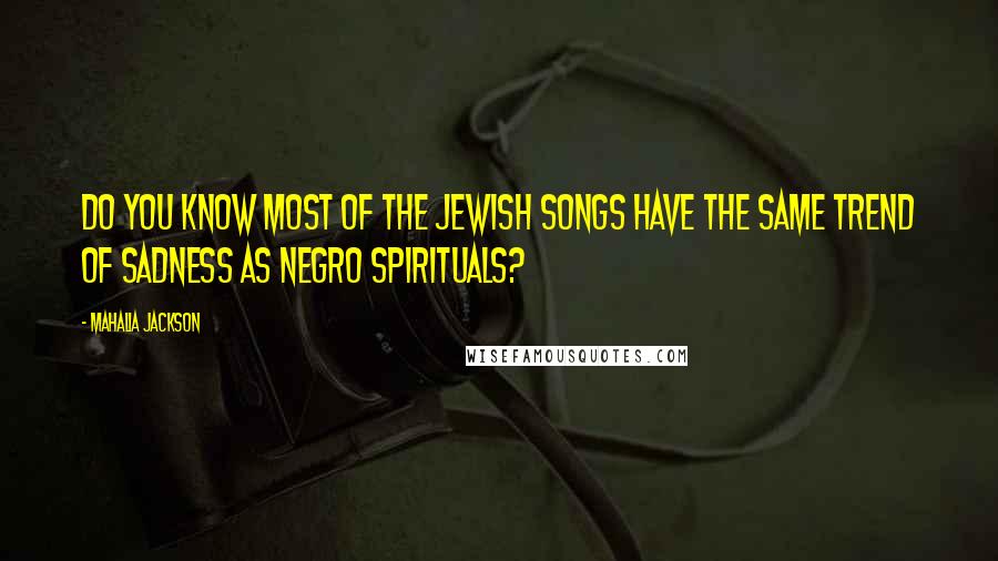 Mahalia Jackson quotes: Do you know most of the Jewish songs have the same trend of sadness as Negro spirituals?