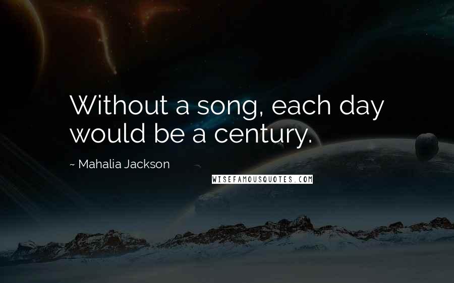 Mahalia Jackson quotes: Without a song, each day would be a century.