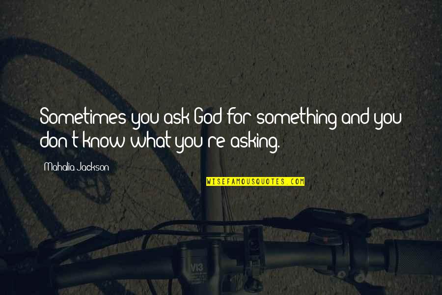 Mahalia Jackson Quotes By Mahalia Jackson: Sometimes you ask God for something and you