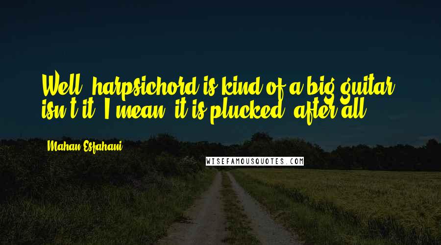 Mahan Esfahani quotes: Well, harpsichord is kind of a big guitar, isn't it? I mean, it is plucked, after all.