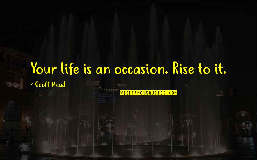 Mahanta Quotes By Geoff Mead: Your life is an occasion. Rise to it. Mahanta Quotes By Geoff Mead: Your life is an occasion. Rise to it.