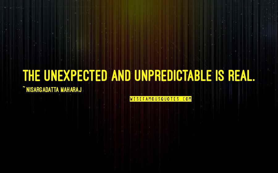 Maharaj Quotes By Nisargadatta Maharaj: The unexpected and unpredictable is real.