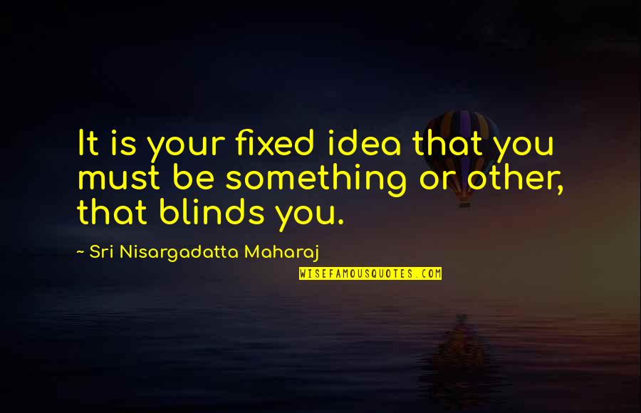 Maharaj Quotes By Sri Nisargadatta Maharaj: It is your fixed idea that you must