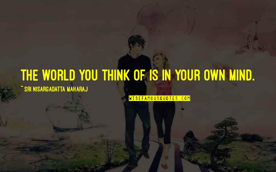 Maharaj Quotes By Sri Nisargadatta Maharaj: The world you think of is in your