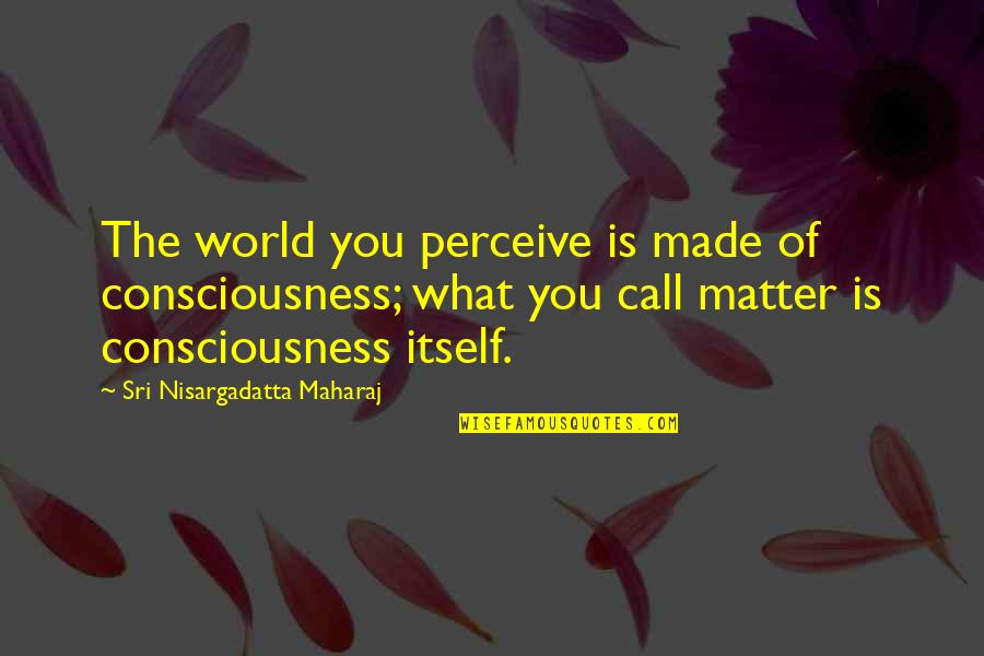 Maharaj Quotes By Sri Nisargadatta Maharaj: The world you perceive is made of consciousness;