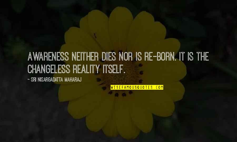 Maharaj Quotes By Sri Nisargadatta Maharaj: Awareness neither dies nor is re-born. It is