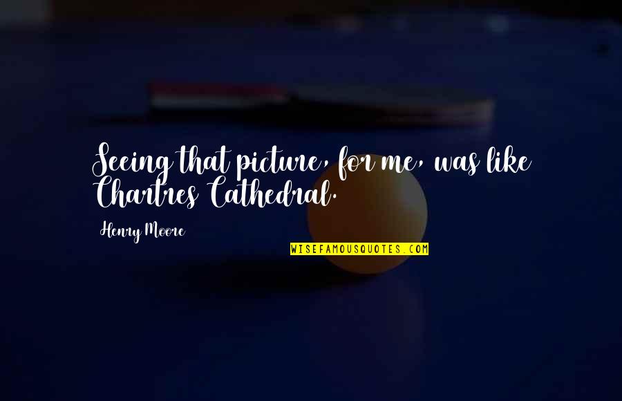 Mahardhika Quotes By Henry Moore: Seeing that picture, for me, was like Chartres