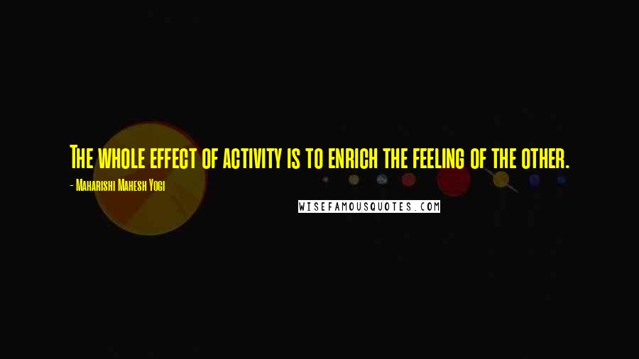 Maharishi Mahesh Yogi quotes: The whole effect of activity is to enrich the feeling of the other.