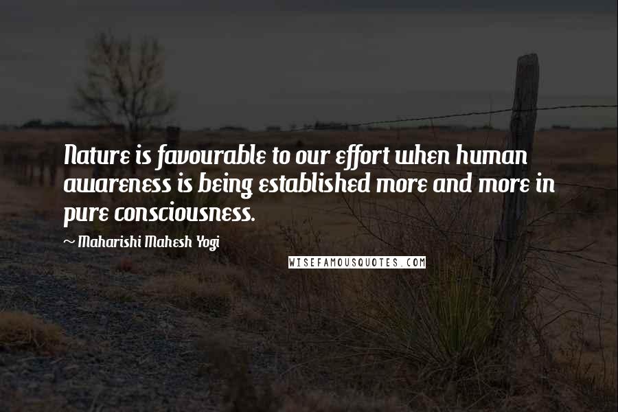 Maharishi Mahesh Yogi quotes: Nature is favourable to our effort when human awareness is being established more and more in pure consciousness.