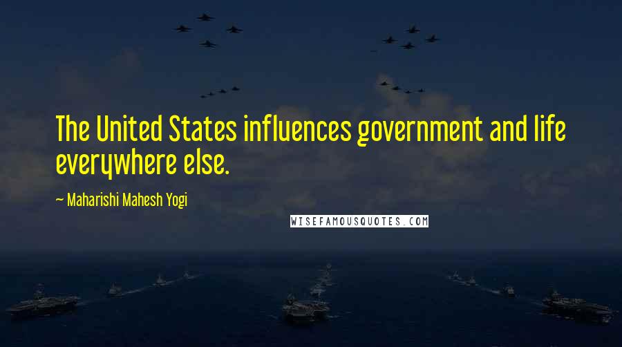 Maharishi Mahesh Yogi quotes: The United States influences government and life everywhere else.