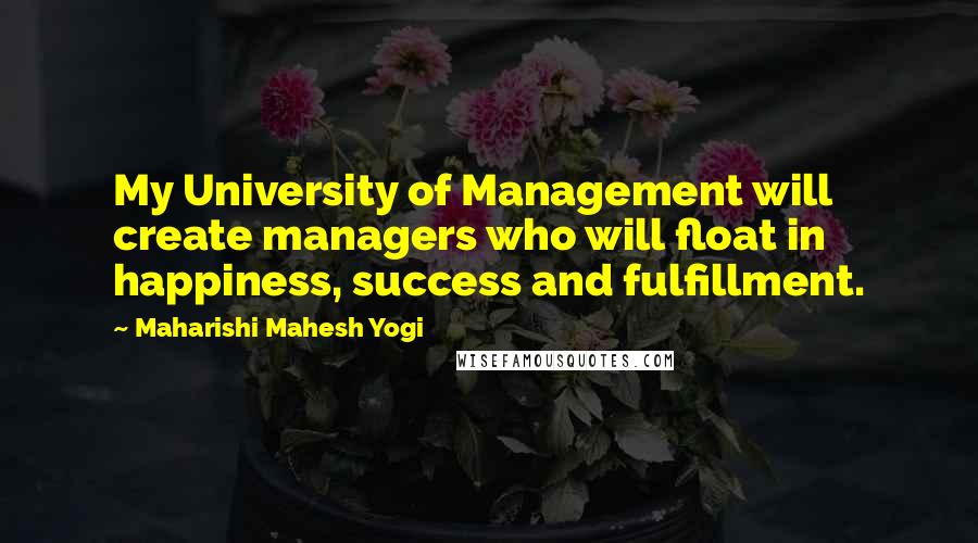 Maharishi Mahesh Yogi quotes: My University of Management will create managers who will float in happiness, success and fulfillment.