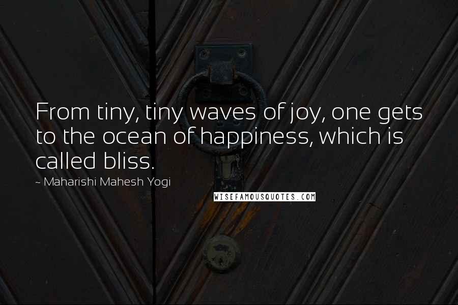 Maharishi Mahesh Yogi quotes: From tiny, tiny waves of joy, one gets to the ocean of happiness, which is called bliss.