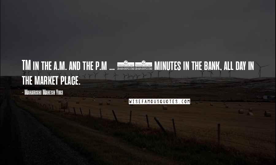 Maharishi Mahesh Yogi quotes: TM in the a.m. and the p.m ... 20 minutes in the bank, all day in the market place.