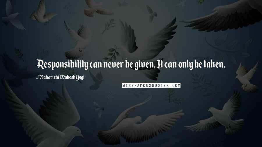 Maharishi Mahesh Yogi quotes: Responsibility can never be given. It can only be taken.