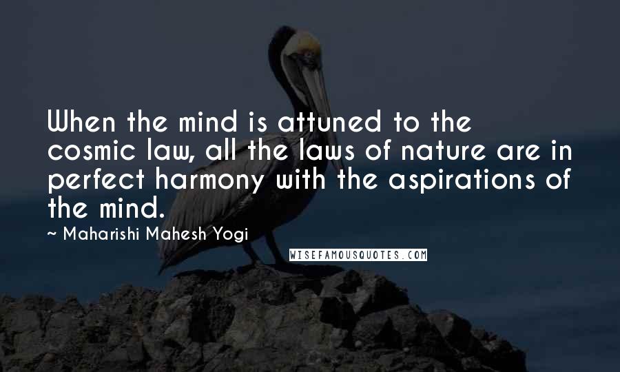 Maharishi Mahesh Yogi quotes: When the mind is attuned to the cosmic law, all the laws of nature are in perfect harmony with the aspirations of the mind.