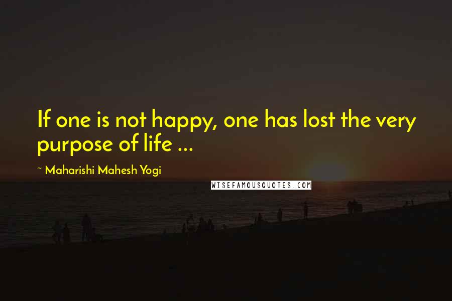 Maharishi Mahesh Yogi quotes: If one is not happy, one has lost the very purpose of life ...