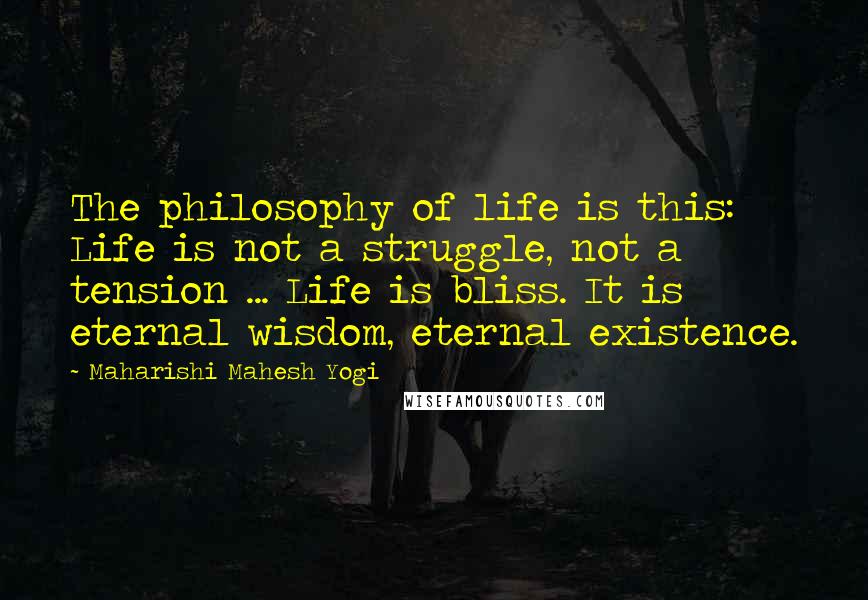 Maharishi Mahesh Yogi quotes: The philosophy of life is this: Life is not a struggle, not a tension ... Life is bliss. It is eternal wisdom, eternal existence.