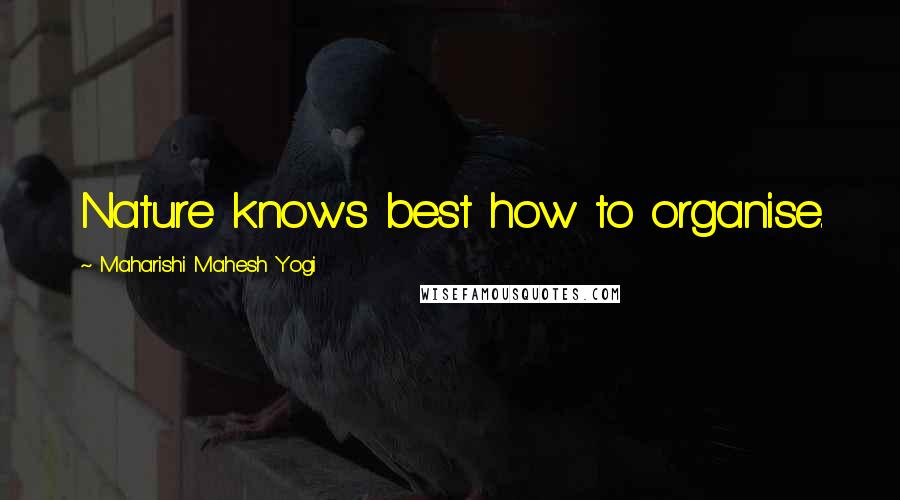 Maharishi Mahesh Yogi quotes: Nature knows best how to organise.
