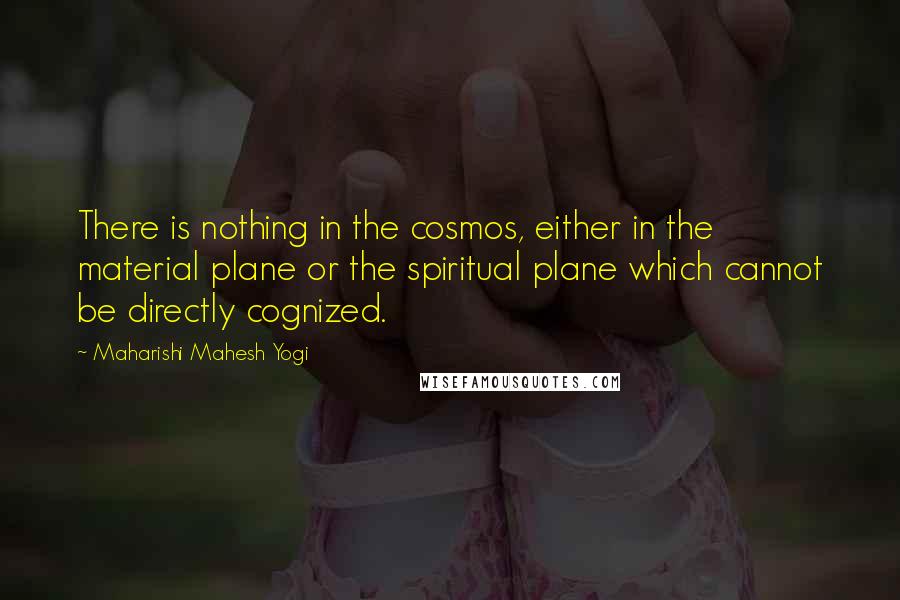 Maharishi Mahesh Yogi quotes: There is nothing in the cosmos, either in the material plane or the spiritual plane which cannot be directly cognized.