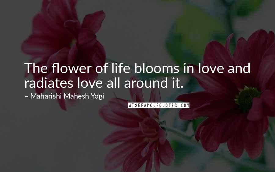 Maharishi Mahesh Yogi quotes: The flower of life blooms in love and radiates love all around it.