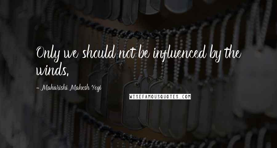 Maharishi Mahesh Yogi quotes: Only we should not be influenced by the winds.