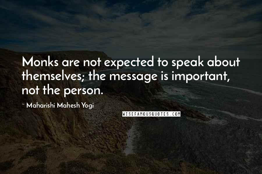 Maharishi Mahesh Yogi quotes: Monks are not expected to speak about themselves; the message is important, not the person.