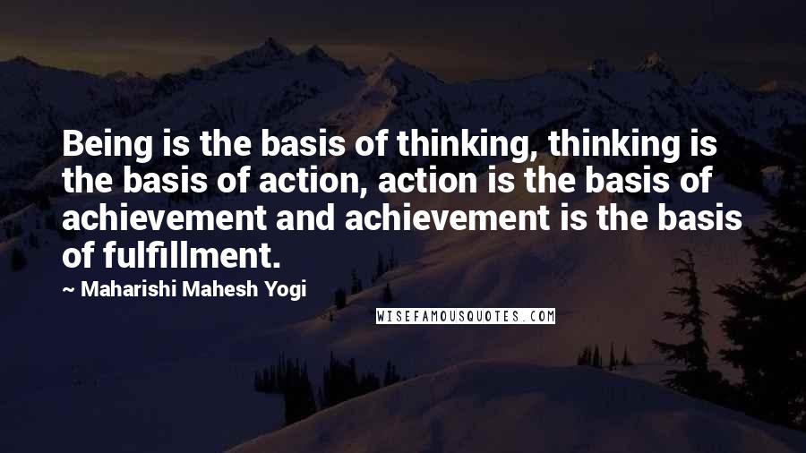 Maharishi Mahesh Yogi quotes: Being is the basis of thinking, thinking is the basis of action, action is the basis of achievement and achievement is the basis of fulfillment.