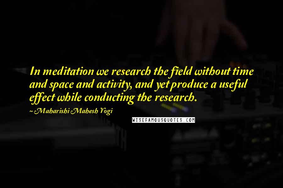 Maharishi Mahesh Yogi quotes: In meditation we research the field without time and space and activity, and yet produce a useful effect while conducting the research.