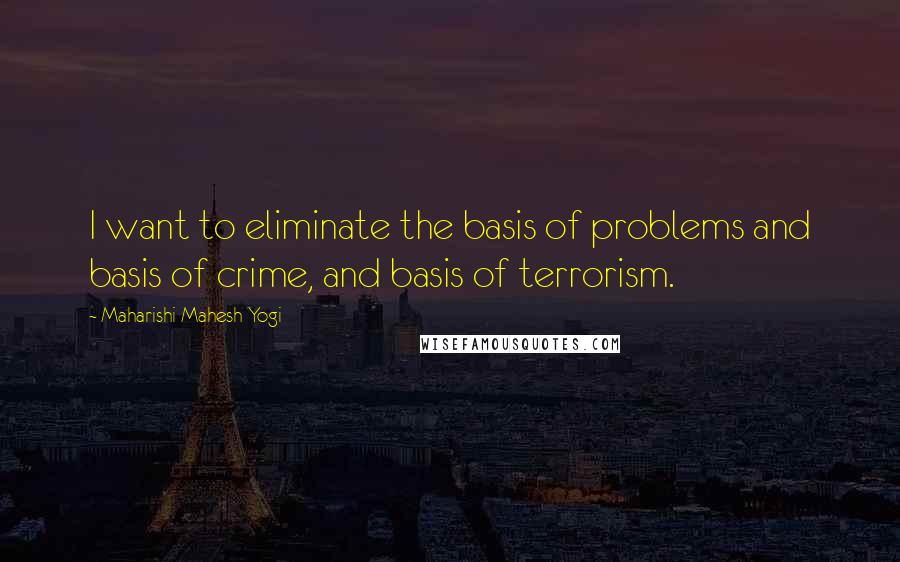 Maharishi Mahesh Yogi quotes: I want to eliminate the basis of problems and basis of crime, and basis of terrorism.