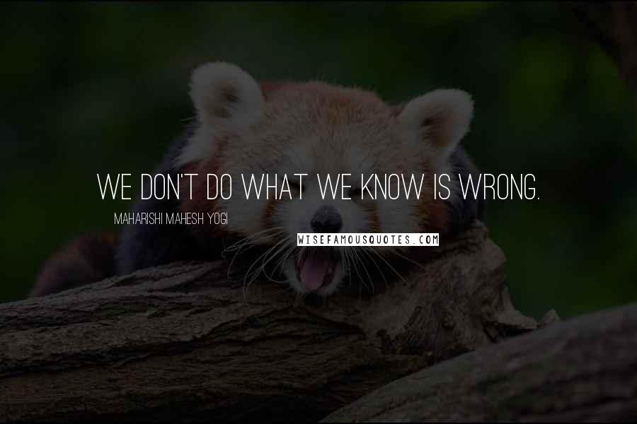 Maharishi Mahesh Yogi quotes: We don't do what we know is wrong.