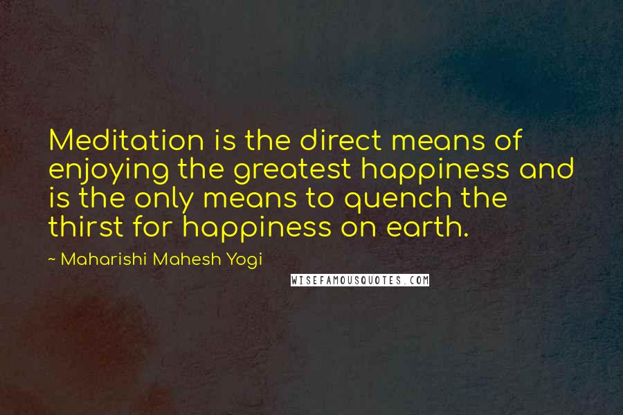 Maharishi Mahesh Yogi quotes: Meditation is the direct means of enjoying the greatest happiness and is the only means to quench the thirst for happiness on earth.