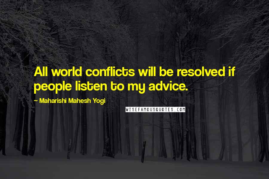 Maharishi Mahesh Yogi quotes: All world conflicts will be resolved if people listen to my advice.