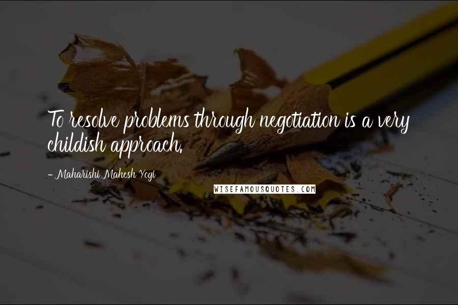 Maharishi Mahesh Yogi quotes: To resolve problems through negotiation is a very childish approach.