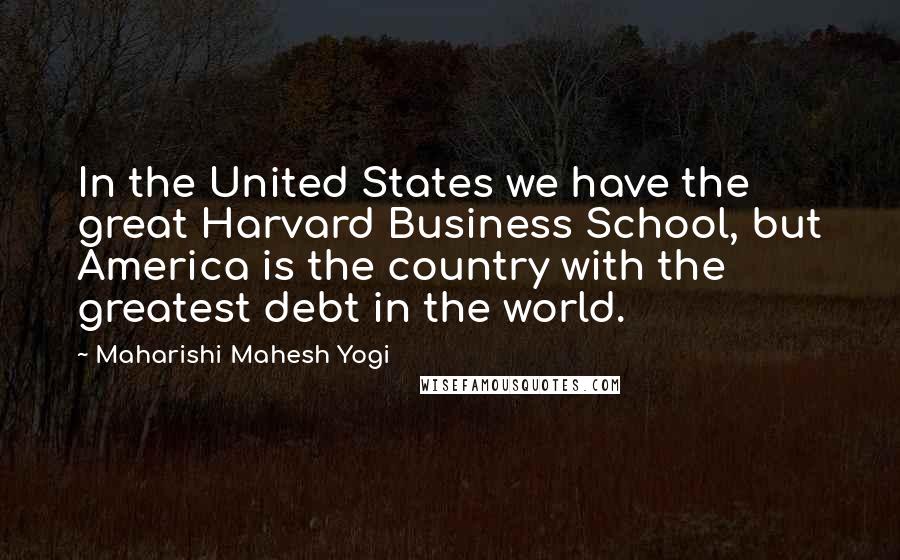 Maharishi Mahesh Yogi quotes: In the United States we have the great Harvard Business School, but America is the country with the greatest debt in the world.