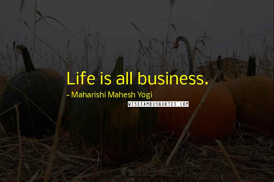 Maharishi Mahesh Yogi quotes: Life is all business.