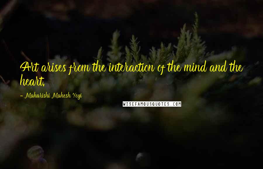 Maharishi Mahesh Yogi quotes: Art arises from the interaction of the mind and the heart.