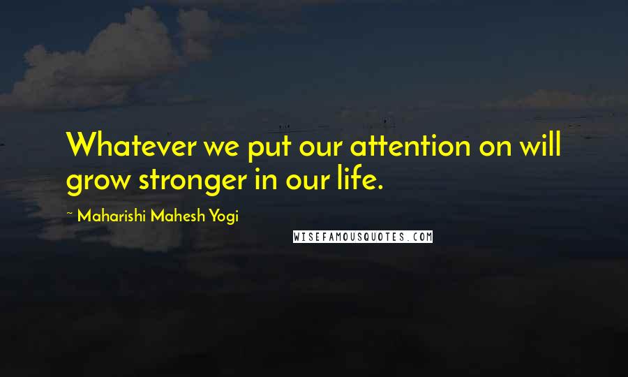 Maharishi Mahesh Yogi quotes: Whatever we put our attention on will grow stronger in our life.