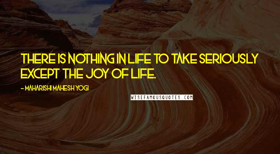 Maharishi Mahesh Yogi quotes: There is nothing in life to take seriously except the joy of life.